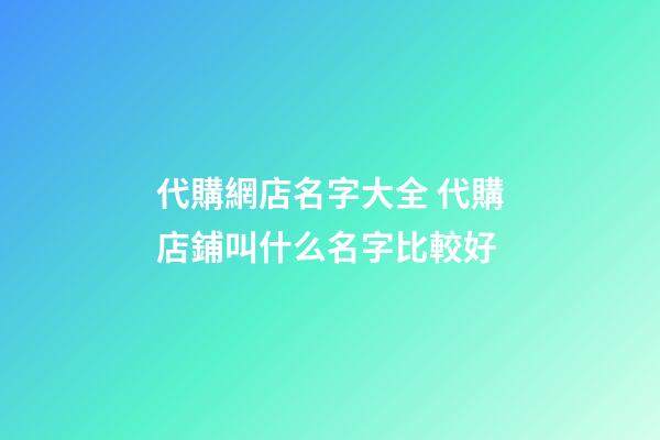 代購網店名字大全 代購店鋪叫什么名字比較好-第1張-店鋪起名-玄機派